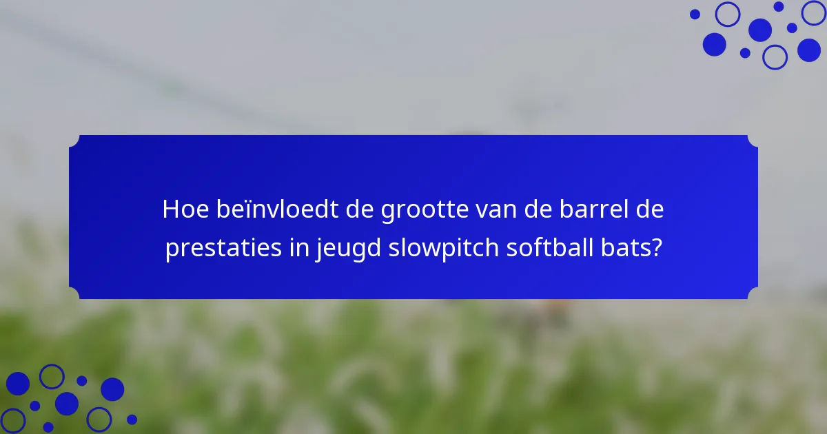 Hoe beïnvloedt de grootte van de barrel de prestaties in jeugd slowpitch softball bats?
