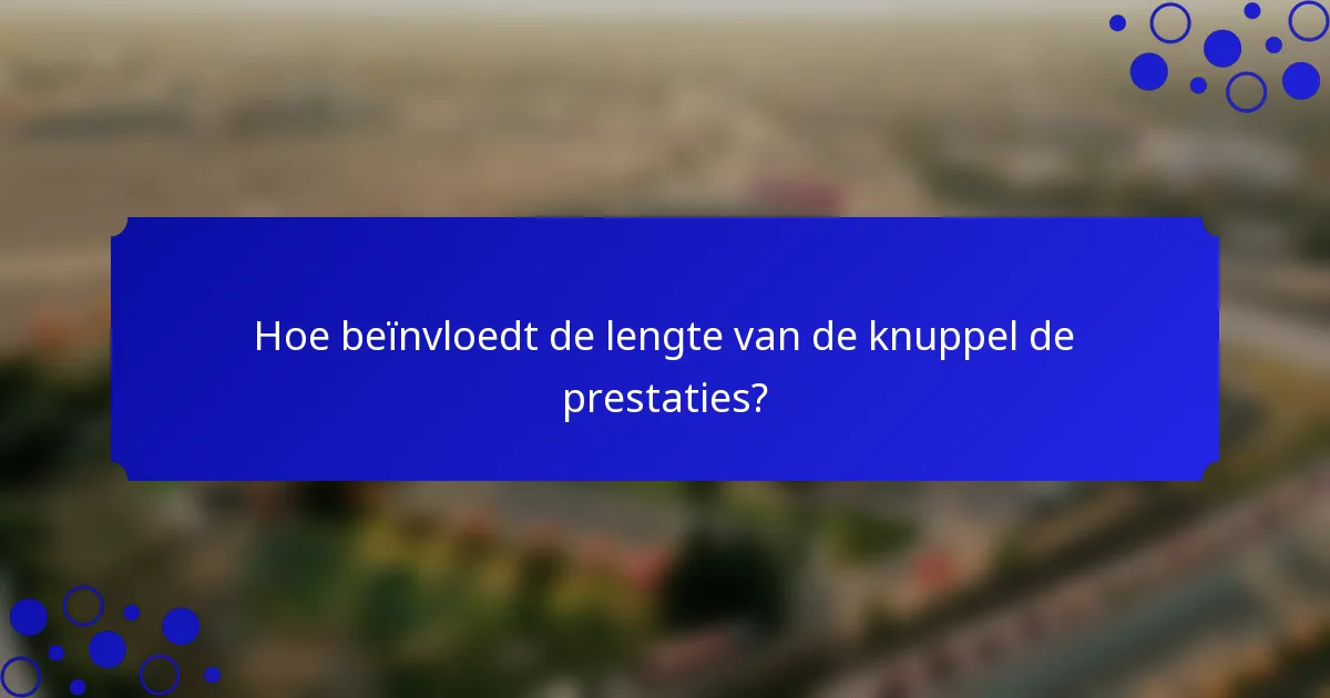 Hoe beïnvloedt de lengte van de knuppel de prestaties?