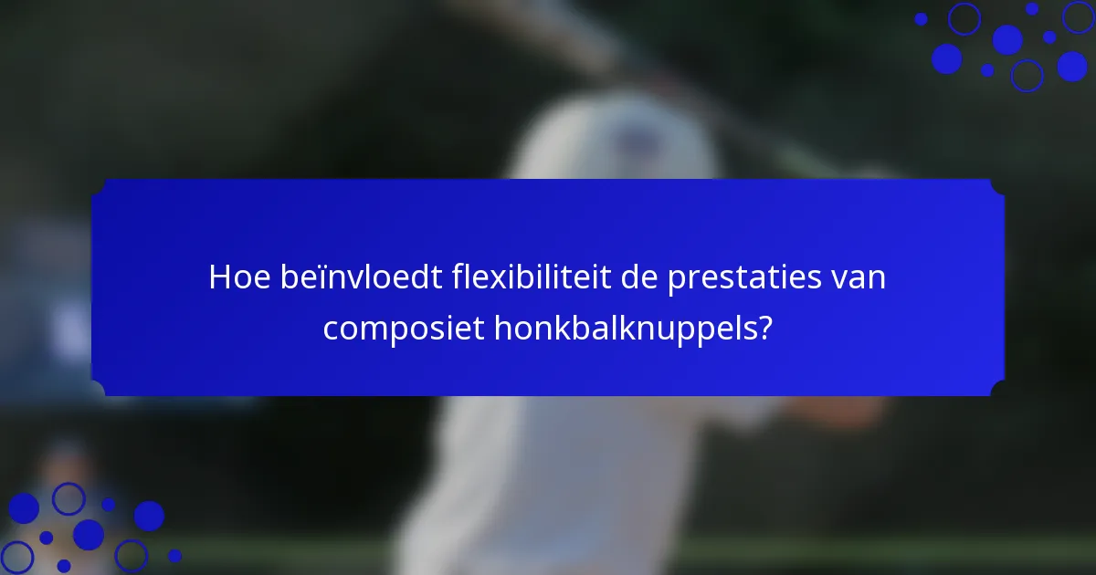 Hoe beïnvloedt flexibiliteit de prestaties van composiet honkbalknuppels?