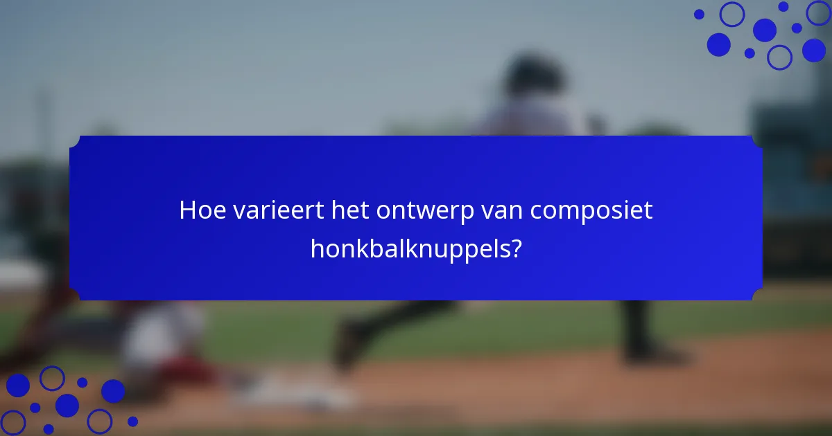 Hoe varieert het ontwerp van composiet honkbalknuppels?