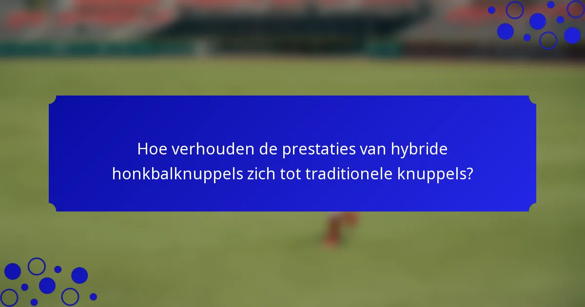 Hoe verhouden de prestaties van hybride honkbalknuppels zich tot traditionele knuppels?