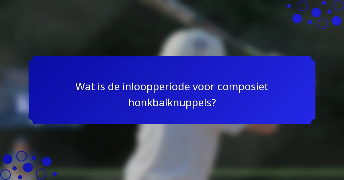 Wat is de inloopperiode voor composiet honkbalknuppels?