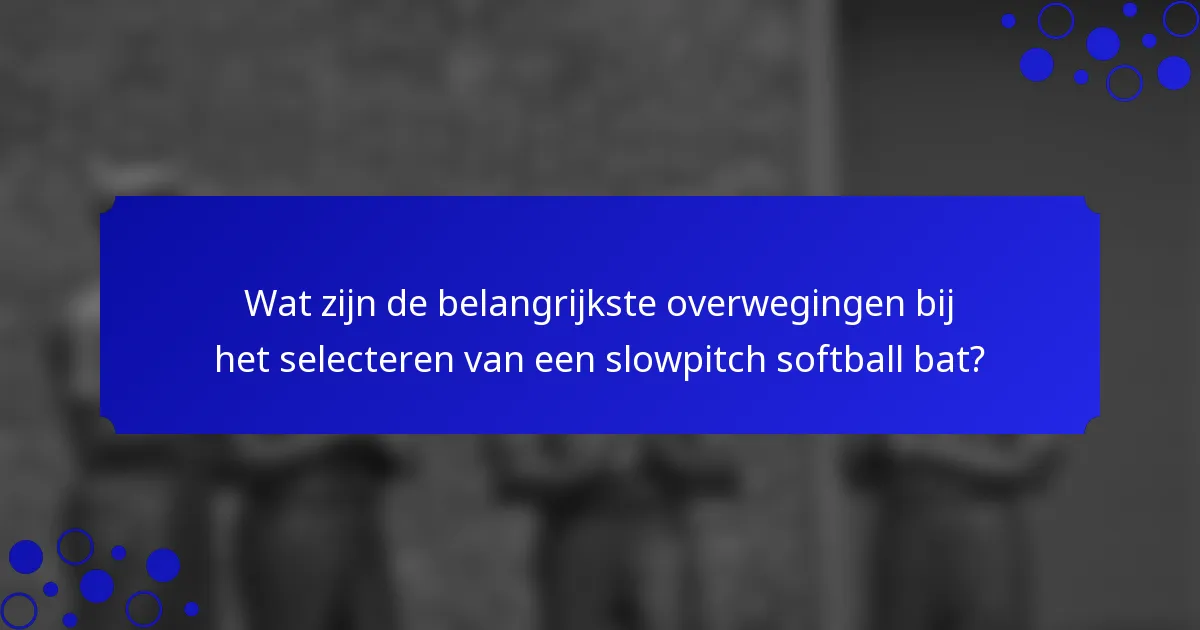Wat zijn de belangrijkste overwegingen bij het selecteren van een slowpitch softball bat?
