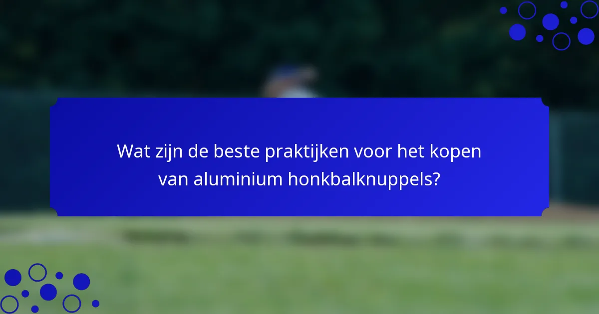 Wat zijn de beste praktijken voor het kopen van aluminium honkbalknuppels?