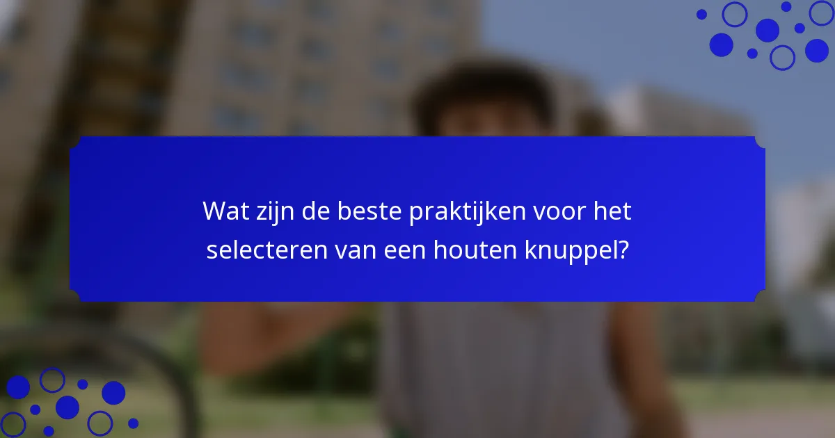 Wat zijn de beste praktijken voor het selecteren van een houten knuppel?