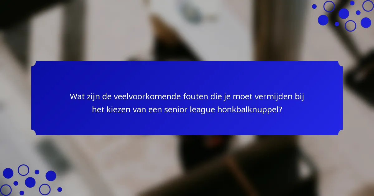Wat zijn de veelvoorkomende fouten die je moet vermijden bij het kiezen van een senior league honkbalknuppel?