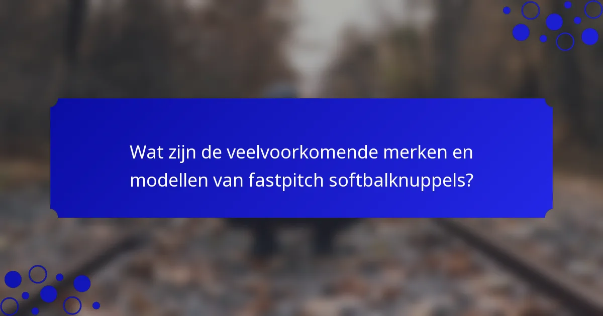 Wat zijn de veelvoorkomende merken en modellen van fastpitch softbalknuppels?