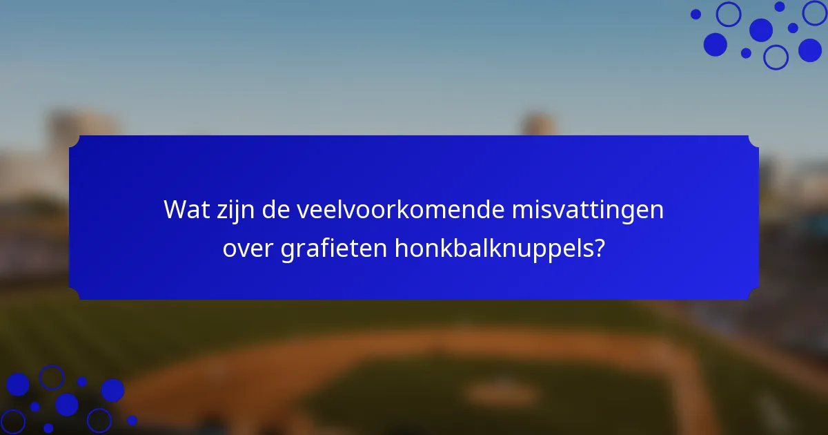 Wat zijn de veelvoorkomende misvattingen over grafieten honkbalknuppels?