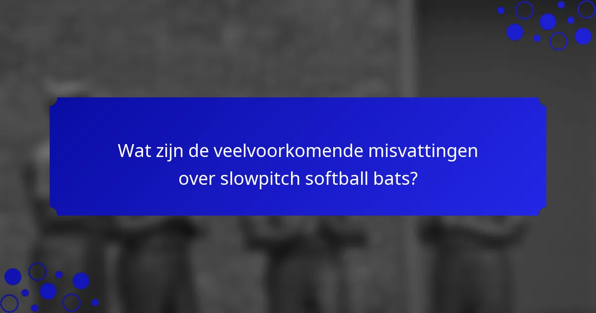 Wat zijn de veelvoorkomende misvattingen over slowpitch softball bats?