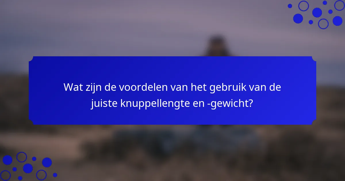Wat zijn de voordelen van het gebruik van de juiste knuppellengte en -gewicht?