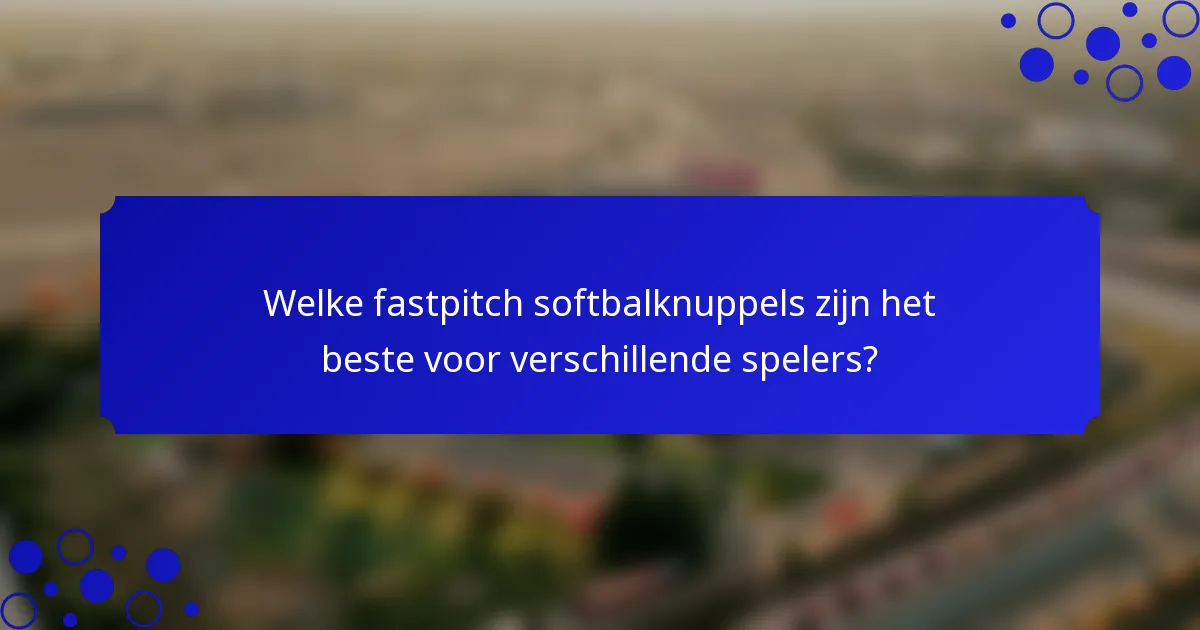 Welke fastpitch softbalknuppels zijn het beste voor verschillende spelers?
