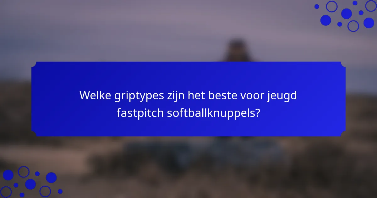 Welke griptypes zijn het beste voor jeugd fastpitch softballknuppels?