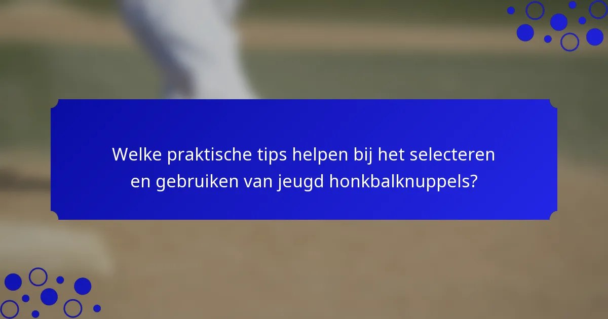 Welke praktische tips helpen bij het selecteren en gebruiken van jeugd honkbalknuppels?