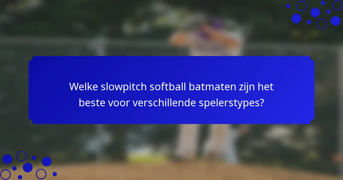Welke slowpitch softball batmaten zijn het beste voor verschillende spelerstypes?
