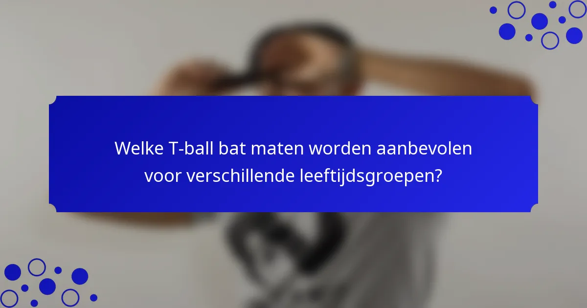 Welke T-ball bat maten worden aanbevolen voor verschillende leeftijdsgroepen?